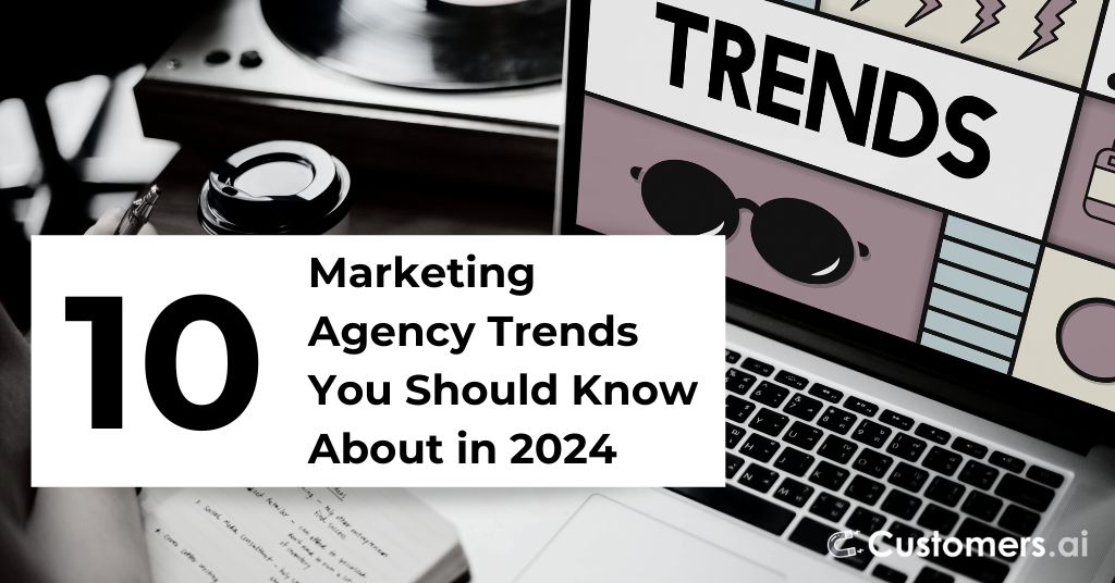 10 Marketing Agency Trends You Should Know About In 2024 