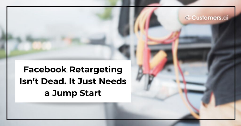 Facebook Retargeting Isn’t Dead. It Just Needs a Jump Start