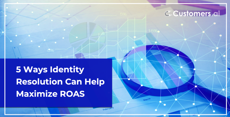 5 Ways Identity Resolution Can Help Maximize ROAS - Customers.ai