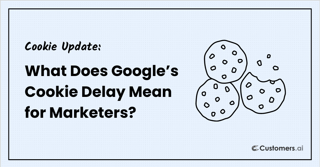 What Does Google’s Cookie Delay Mean for Marketers?