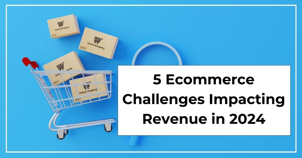 5 Ecommerce Marketing Challenges Impacting Revenue in 2024