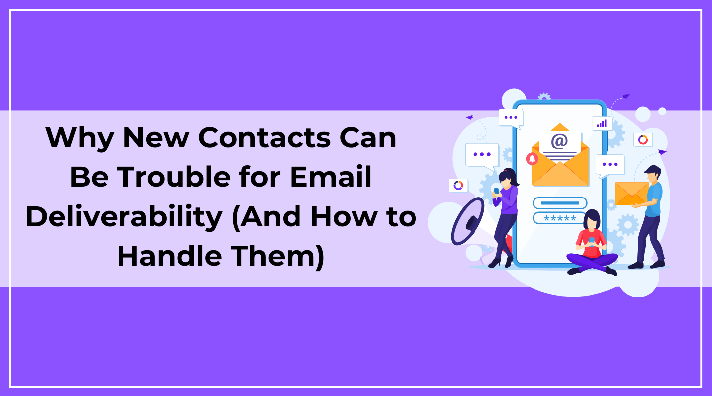 Why New Contacts Can Cause Email Deliverability Trouble (And How to Handle Them)